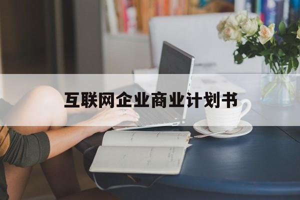 呼和浩特市互联网企业商业计划书(互联网行业商业计划书侧重点)