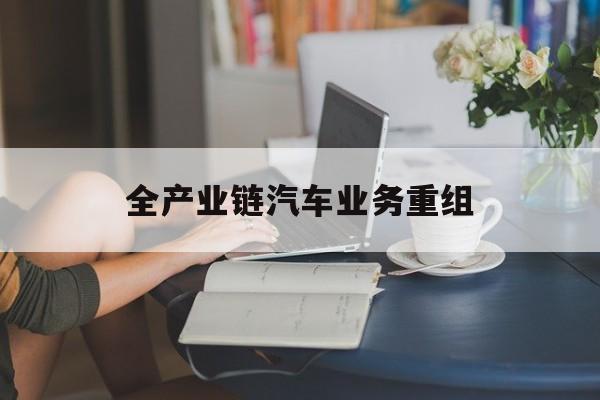 呼和浩特市全产业链汽车业务重组(全产业链汽车业务重组的意义)