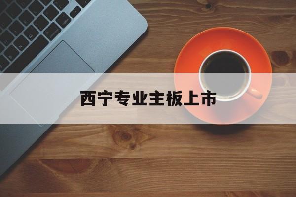 呼和浩特市西宁专业主板上市(西宁有什么上市公司)