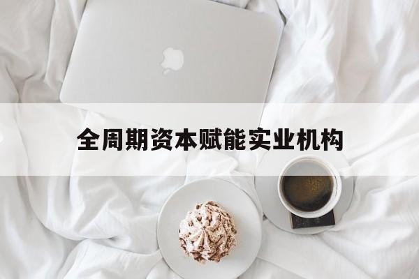 呼和浩特市全周期资本赋能实业机构(全周期管理)