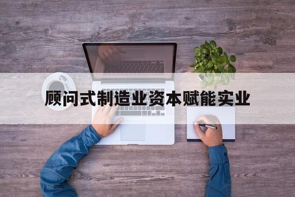 呼和浩特市关于顾问式制造业资本赋能实业的信息